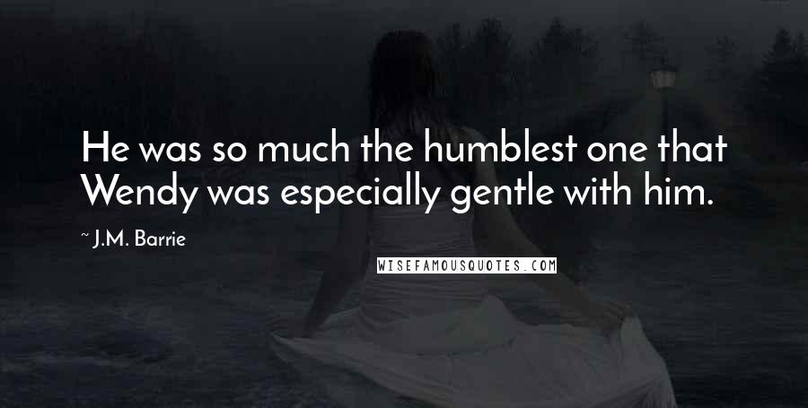 J.M. Barrie Quotes: He was so much the humblest one that Wendy was especially gentle with him.