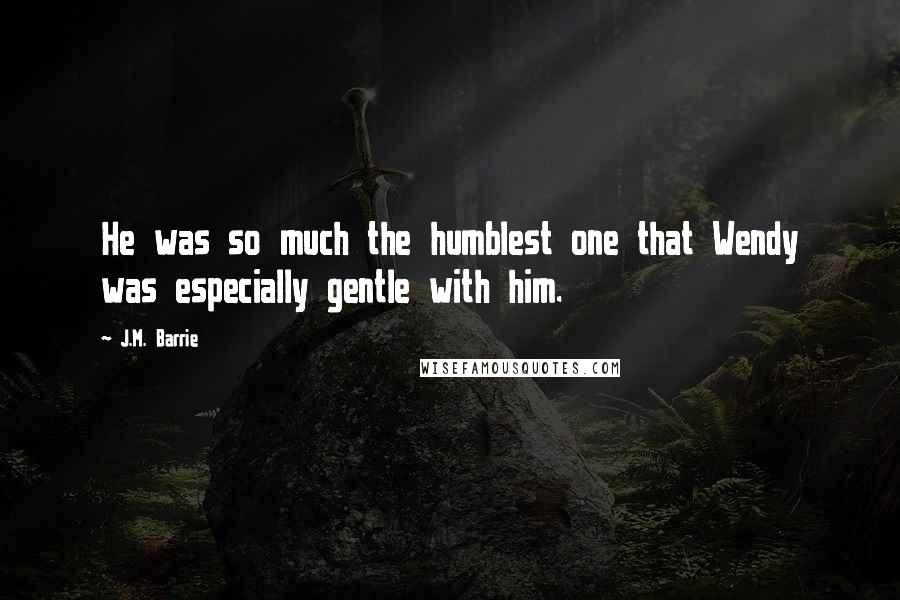 J.M. Barrie Quotes: He was so much the humblest one that Wendy was especially gentle with him.