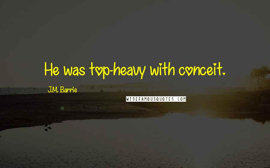 J.M. Barrie Quotes: He was top-heavy with conceit.