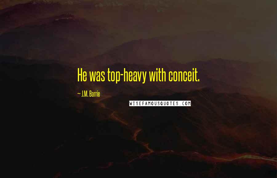J.M. Barrie Quotes: He was top-heavy with conceit.
