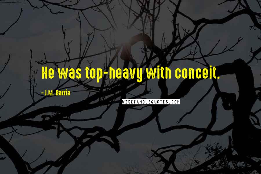 J.M. Barrie Quotes: He was top-heavy with conceit.