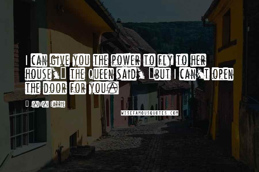 J.M. Barrie Quotes: I can give you the power to fly to her house," the Queen said, "but I can't open the door for you.