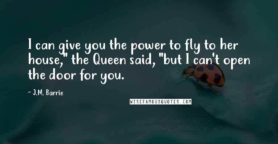 J.M. Barrie Quotes: I can give you the power to fly to her house," the Queen said, "but I can't open the door for you.