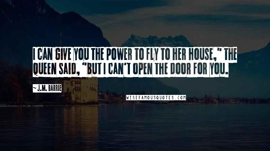 J.M. Barrie Quotes: I can give you the power to fly to her house," the Queen said, "but I can't open the door for you.