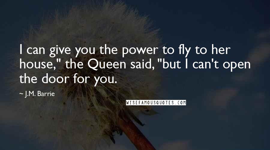 J.M. Barrie Quotes: I can give you the power to fly to her house," the Queen said, "but I can't open the door for you.