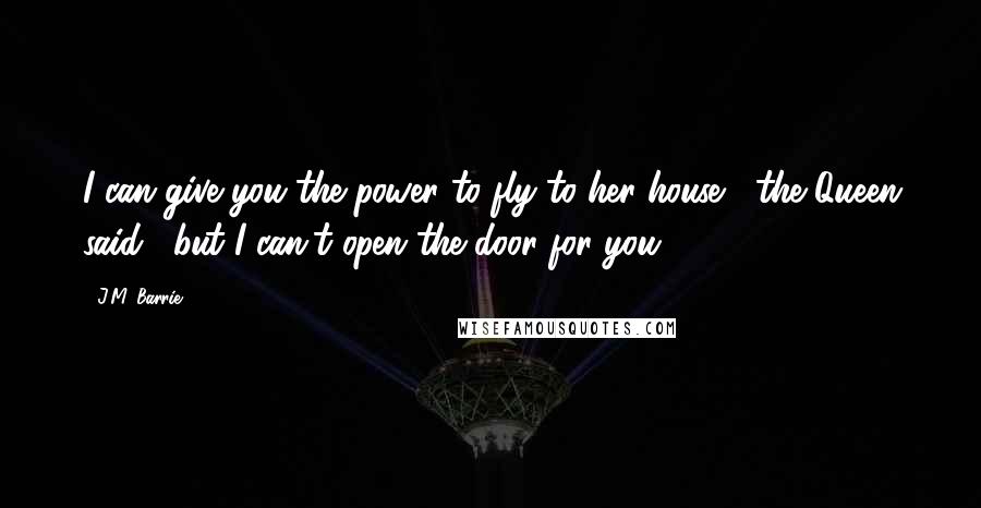 J.M. Barrie Quotes: I can give you the power to fly to her house," the Queen said, "but I can't open the door for you.