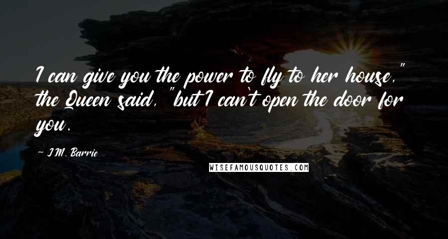 J.M. Barrie Quotes: I can give you the power to fly to her house," the Queen said, "but I can't open the door for you.