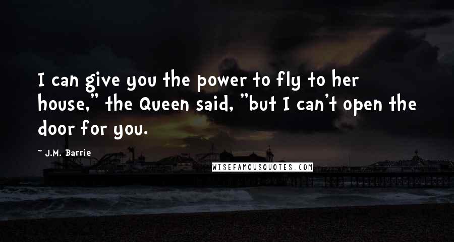 J.M. Barrie Quotes: I can give you the power to fly to her house," the Queen said, "but I can't open the door for you.