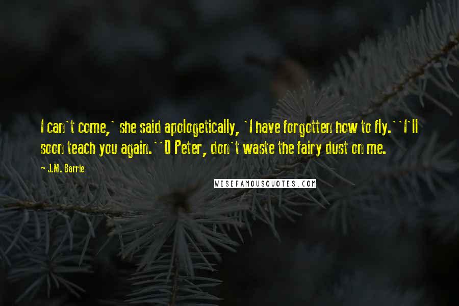 J.M. Barrie Quotes: I can't come,' she said apologetically, 'I have forgotten how to fly.''I'll soon teach you again.''O Peter, don't waste the fairy dust on me.