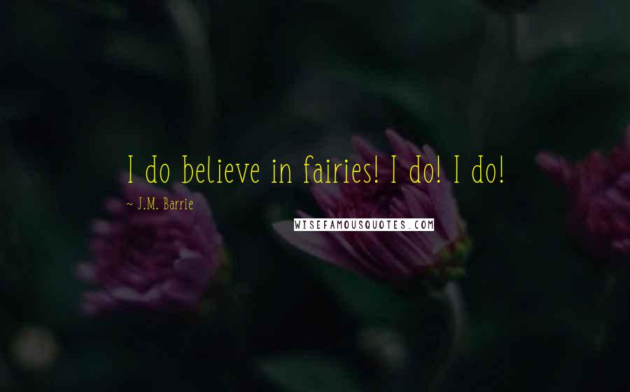 J.M. Barrie Quotes: I do believe in fairies! I do! I do!