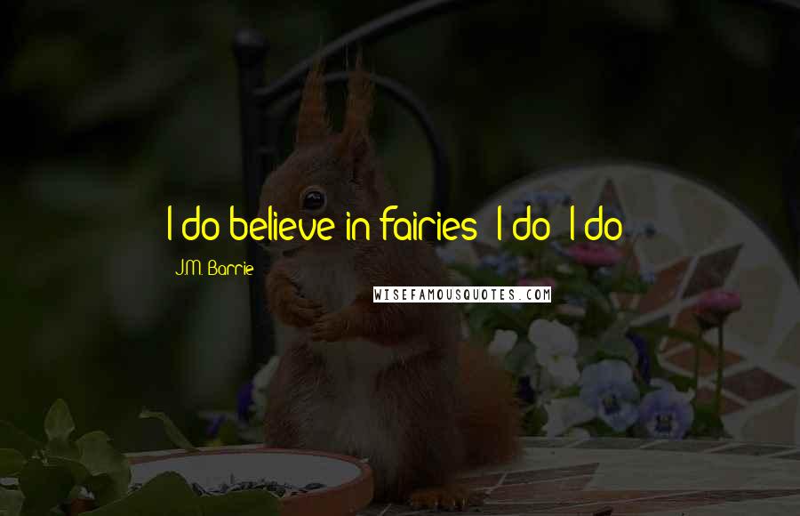 J.M. Barrie Quotes: I do believe in fairies! I do! I do!