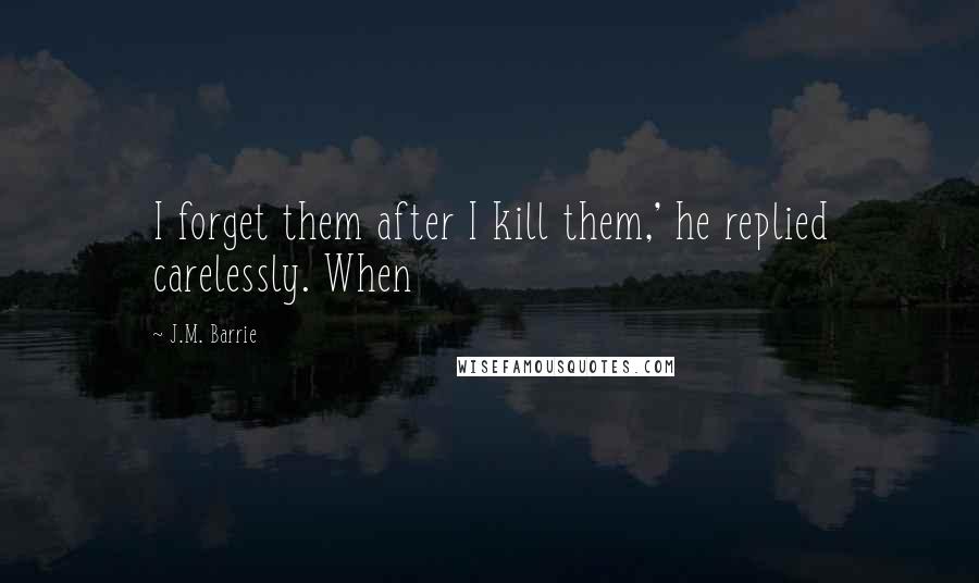 J.M. Barrie Quotes: I forget them after I kill them,' he replied carelessly. When