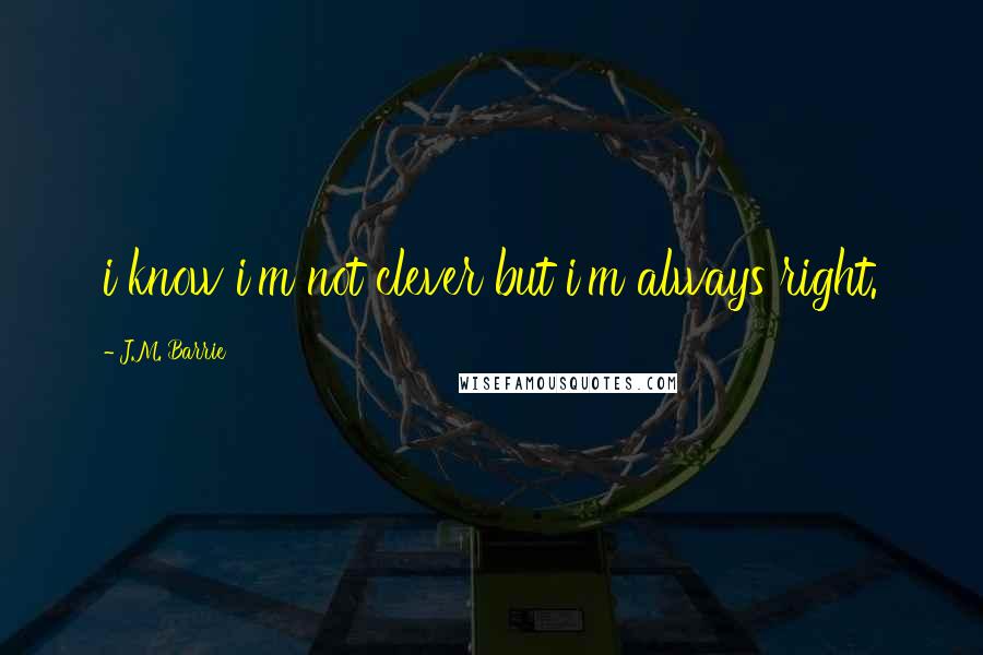 J.M. Barrie Quotes: i know i'm not clever but i'm always right.