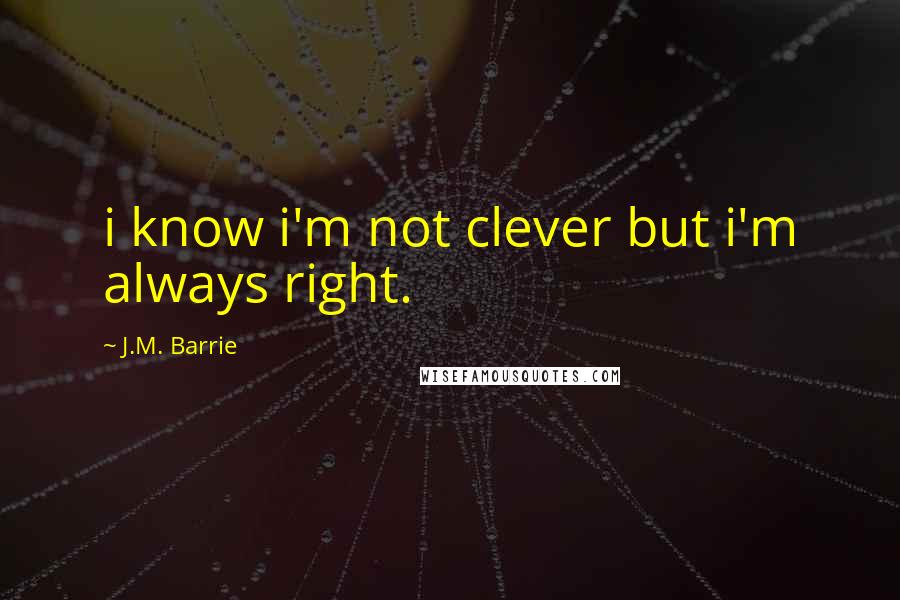 J.M. Barrie Quotes: i know i'm not clever but i'm always right.