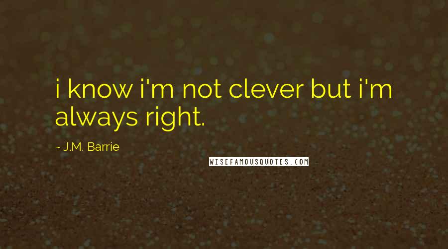 J.M. Barrie Quotes: i know i'm not clever but i'm always right.