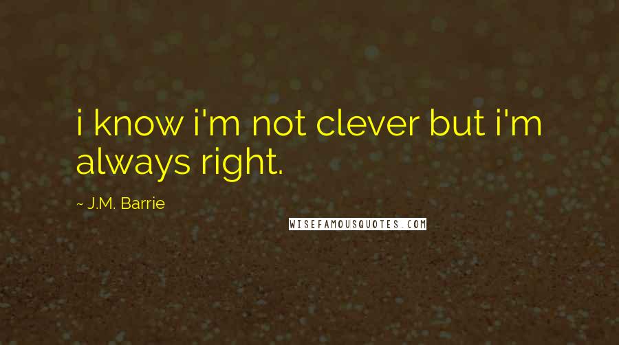 J.M. Barrie Quotes: i know i'm not clever but i'm always right.