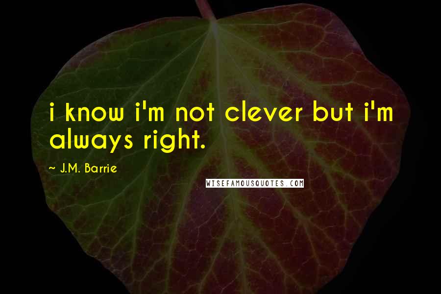 J.M. Barrie Quotes: i know i'm not clever but i'm always right.