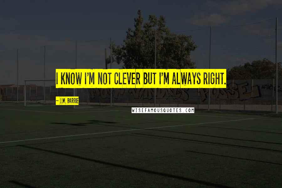 J.M. Barrie Quotes: i know i'm not clever but i'm always right.