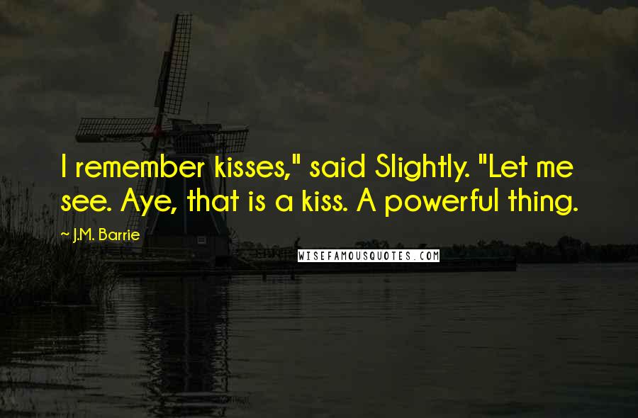 J.M. Barrie Quotes: I remember kisses," said Slightly. "Let me see. Aye, that is a kiss. A powerful thing.