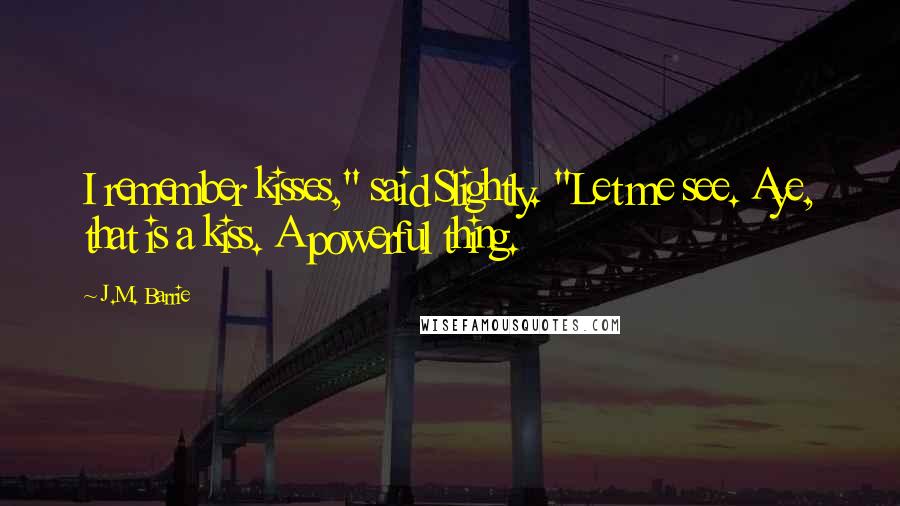 J.M. Barrie Quotes: I remember kisses," said Slightly. "Let me see. Aye, that is a kiss. A powerful thing.