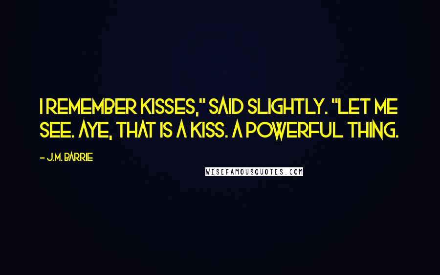 J.M. Barrie Quotes: I remember kisses," said Slightly. "Let me see. Aye, that is a kiss. A powerful thing.