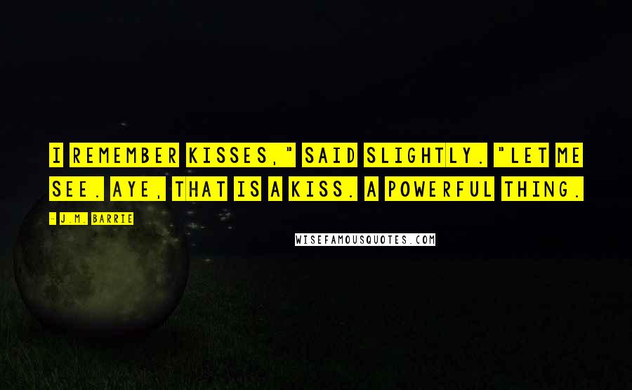 J.M. Barrie Quotes: I remember kisses," said Slightly. "Let me see. Aye, that is a kiss. A powerful thing.