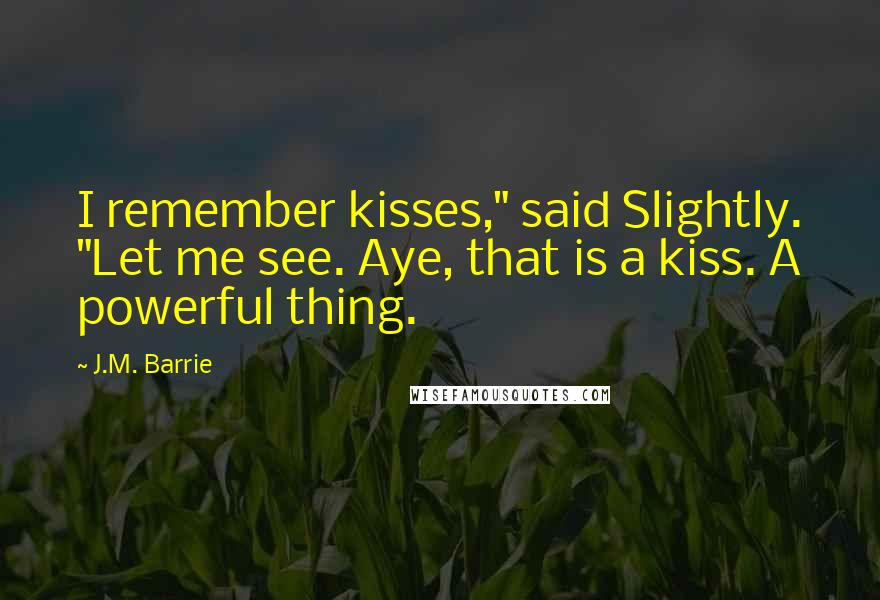 J.M. Barrie Quotes: I remember kisses," said Slightly. "Let me see. Aye, that is a kiss. A powerful thing.