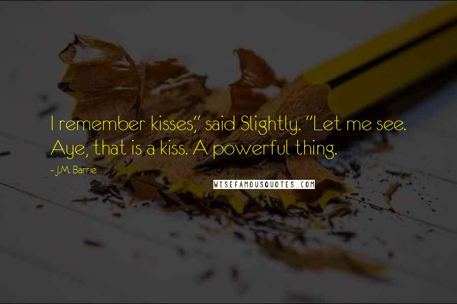 J.M. Barrie Quotes: I remember kisses," said Slightly. "Let me see. Aye, that is a kiss. A powerful thing.