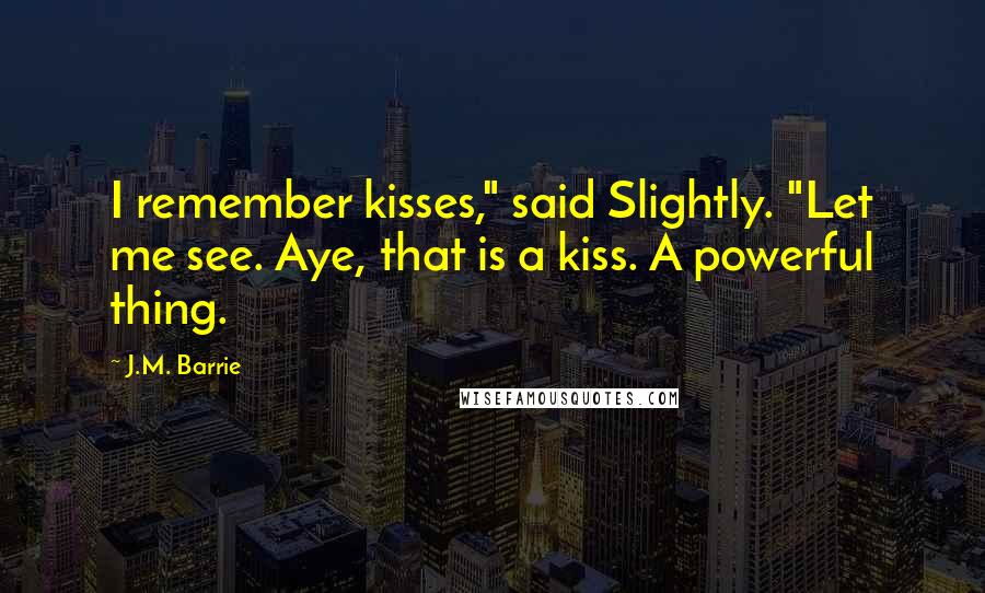 J.M. Barrie Quotes: I remember kisses," said Slightly. "Let me see. Aye, that is a kiss. A powerful thing.