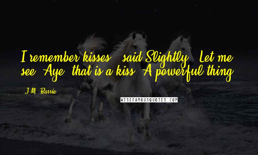 J.M. Barrie Quotes: I remember kisses," said Slightly. "Let me see. Aye, that is a kiss. A powerful thing.