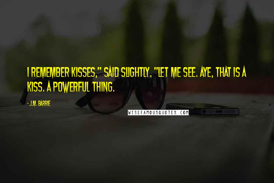 J.M. Barrie Quotes: I remember kisses," said Slightly. "Let me see. Aye, that is a kiss. A powerful thing.