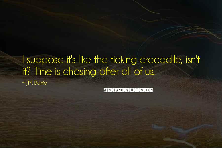 J.M. Barrie Quotes: I suppose it's like the ticking crocodile, isn't it? Time is chasing after all of us.