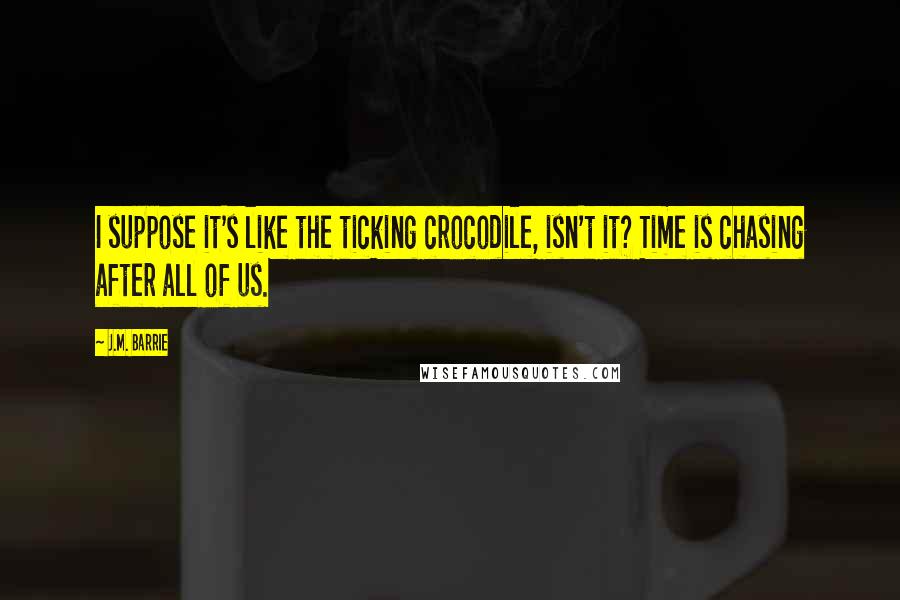 J.M. Barrie Quotes: I suppose it's like the ticking crocodile, isn't it? Time is chasing after all of us.