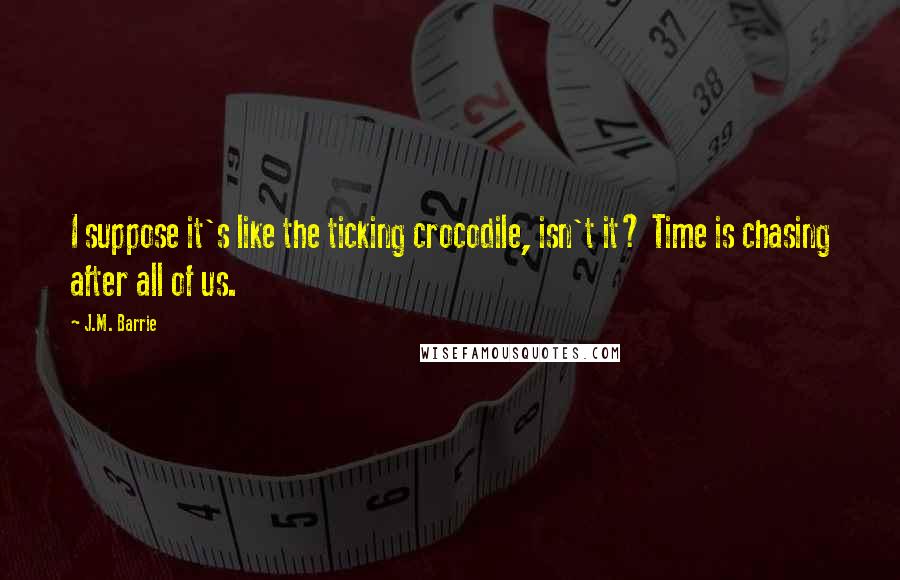 J.M. Barrie Quotes: I suppose it's like the ticking crocodile, isn't it? Time is chasing after all of us.