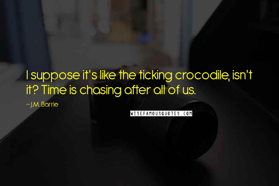 J.M. Barrie Quotes: I suppose it's like the ticking crocodile, isn't it? Time is chasing after all of us.