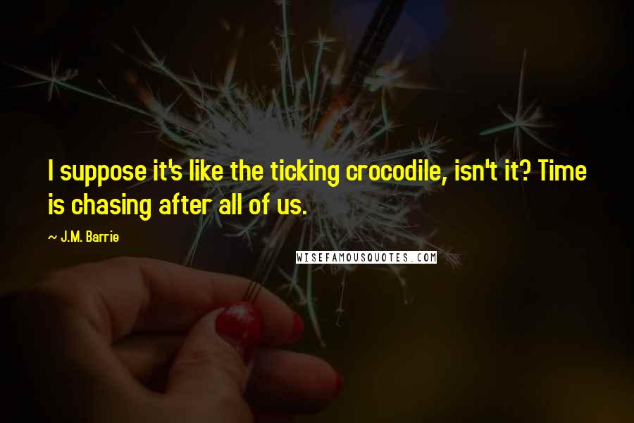 J.M. Barrie Quotes: I suppose it's like the ticking crocodile, isn't it? Time is chasing after all of us.