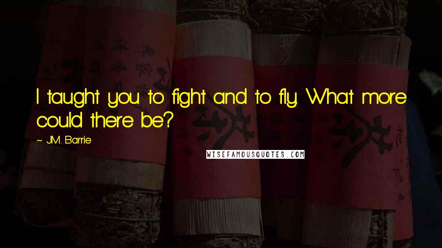 J.M. Barrie Quotes: I taught you to fight and to fly. What more could there be?