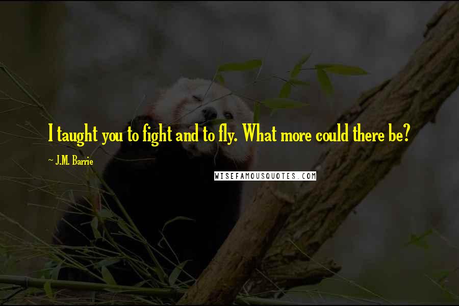 J.M. Barrie Quotes: I taught you to fight and to fly. What more could there be?