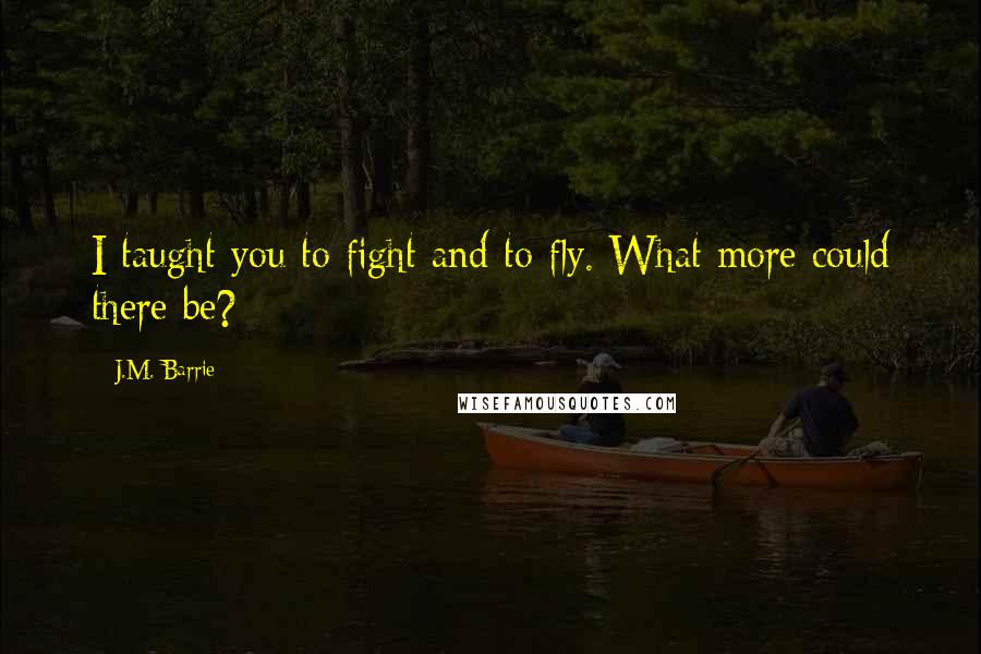 J.M. Barrie Quotes: I taught you to fight and to fly. What more could there be?