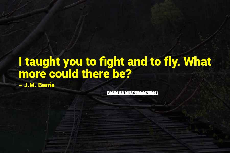 J.M. Barrie Quotes: I taught you to fight and to fly. What more could there be?