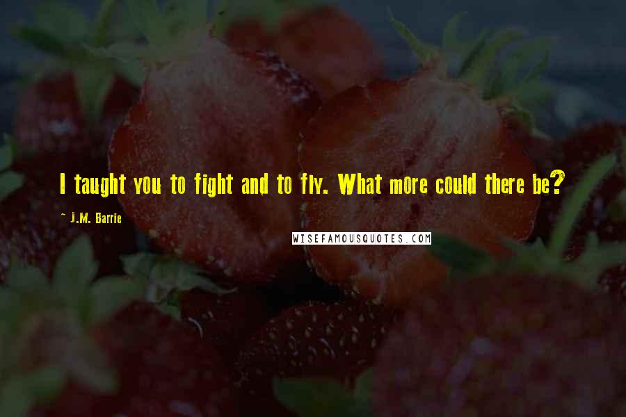 J.M. Barrie Quotes: I taught you to fight and to fly. What more could there be?