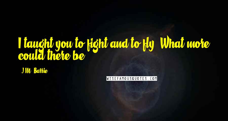 J.M. Barrie Quotes: I taught you to fight and to fly. What more could there be?