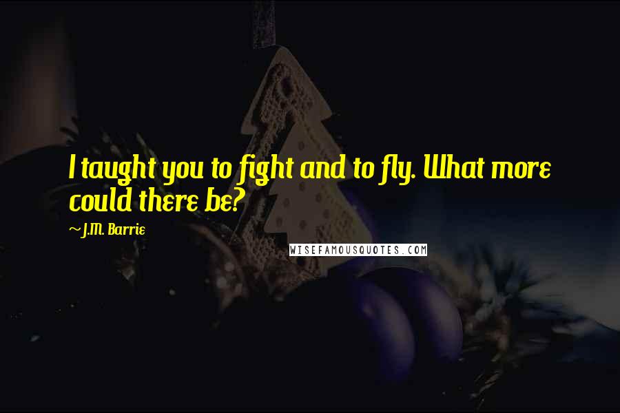 J.M. Barrie Quotes: I taught you to fight and to fly. What more could there be?