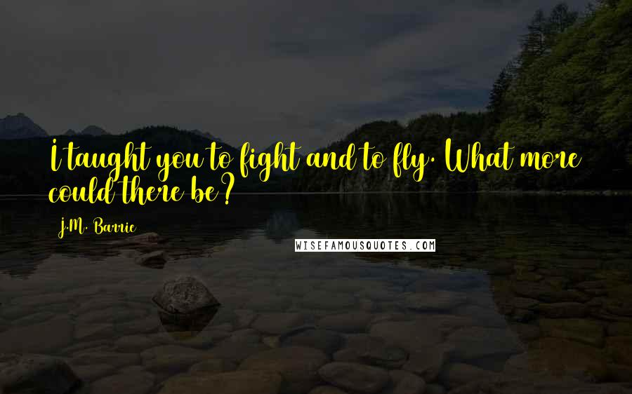 J.M. Barrie Quotes: I taught you to fight and to fly. What more could there be?
