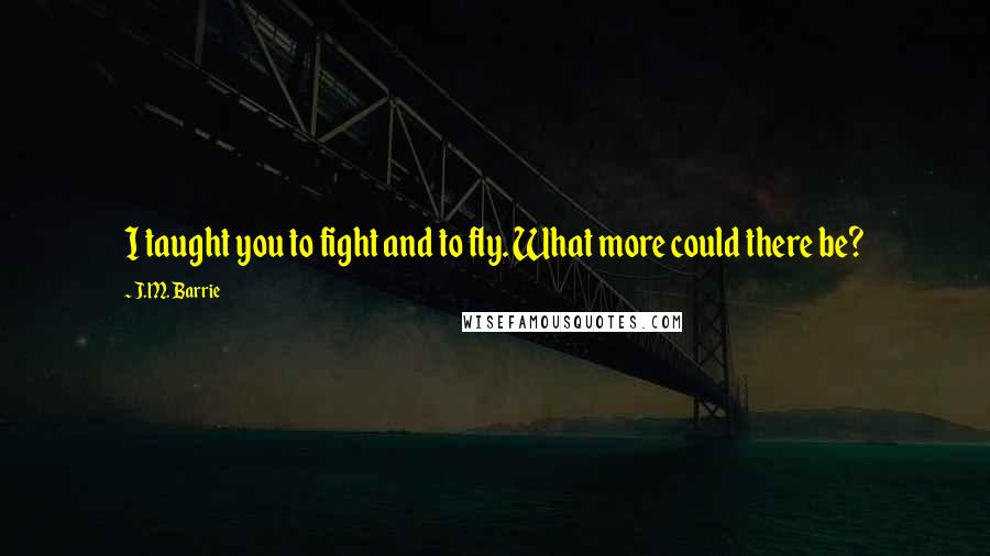 J.M. Barrie Quotes: I taught you to fight and to fly. What more could there be?