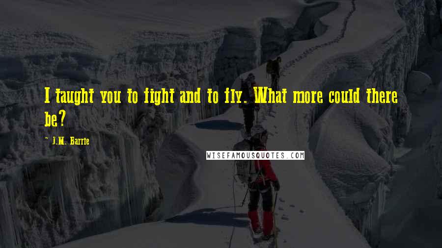 J.M. Barrie Quotes: I taught you to fight and to fly. What more could there be?