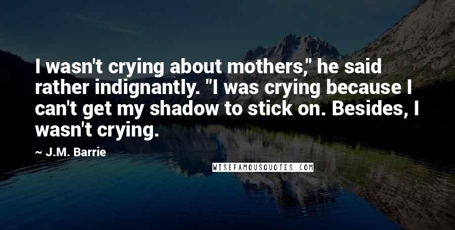 J.M. Barrie Quotes: I wasn't crying about mothers," he said rather indignantly. "I was crying because I can't get my shadow to stick on. Besides, I wasn't crying.