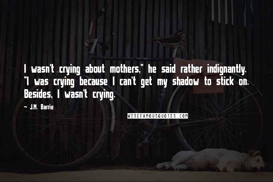 J.M. Barrie Quotes: I wasn't crying about mothers," he said rather indignantly. "I was crying because I can't get my shadow to stick on. Besides, I wasn't crying.