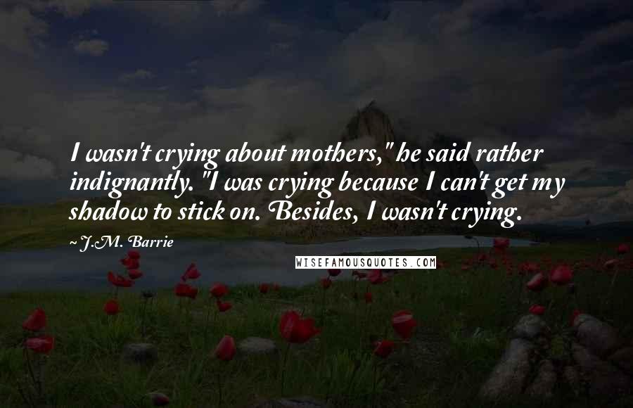 J.M. Barrie Quotes: I wasn't crying about mothers," he said rather indignantly. "I was crying because I can't get my shadow to stick on. Besides, I wasn't crying.