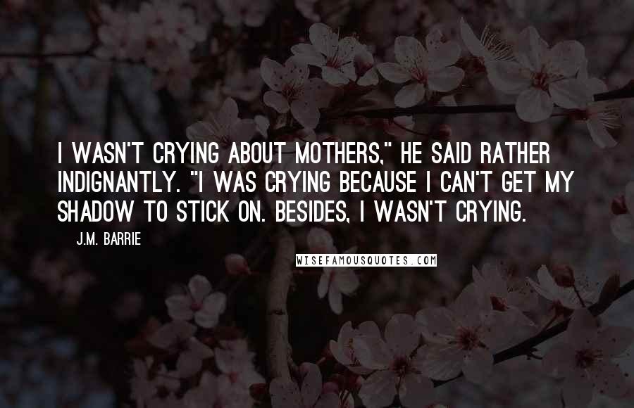 J.M. Barrie Quotes: I wasn't crying about mothers," he said rather indignantly. "I was crying because I can't get my shadow to stick on. Besides, I wasn't crying.